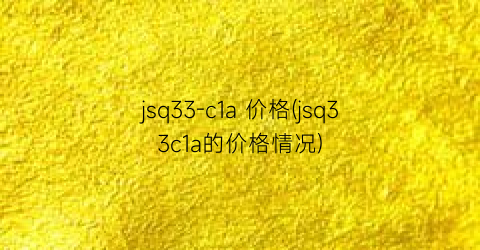 jsq33-c1a 价格(jsq33c1a的价格情况)